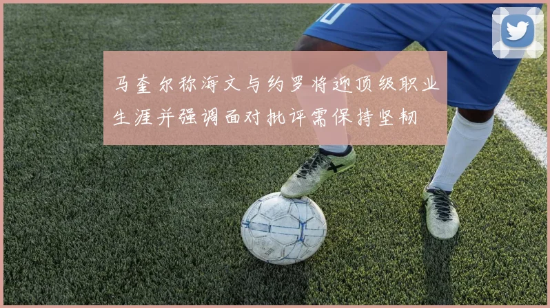 马奎尔称海文与约罗将迎顶级职业生涯并强调面对批评需保持坚韧