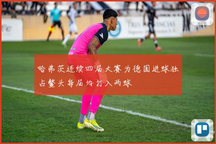哈弗茨连续四届大赛为德国进球独占鳌头每届均打入两球