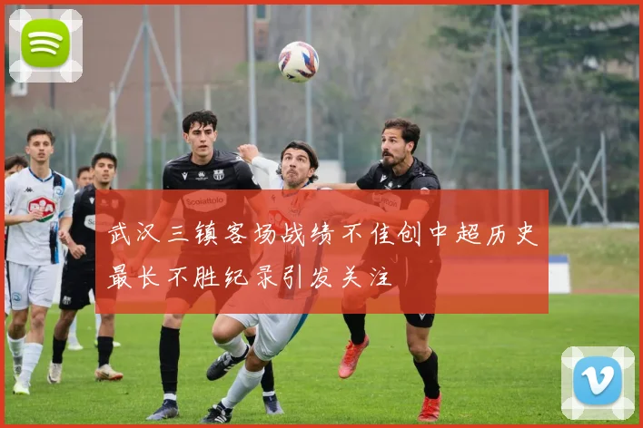 武汉三镇客场战绩不佳创中超历史最长不胜纪录引发关注
