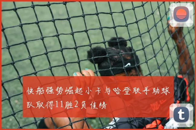快船强势崛起小卡与哈登联手助球队取得11胜2负佳绩