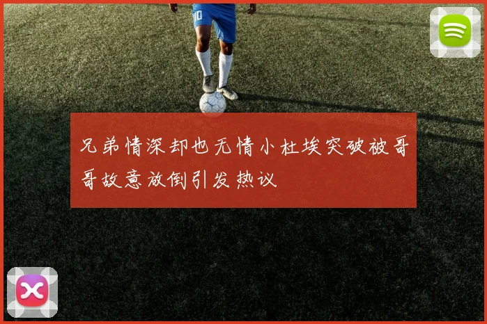 兄弟情深却也无情小杜埃突破被哥哥故意放倒引发热议
