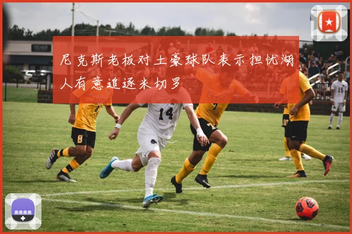 尼克斯老板对土豪球队表示担忧湖人有意追逐米切罗
