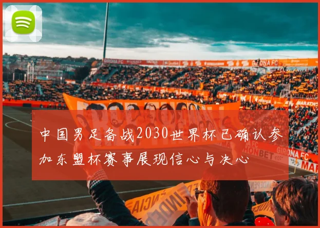 中国男足备战2030世界杯已确认参加东盟杯赛事展现信心与决心