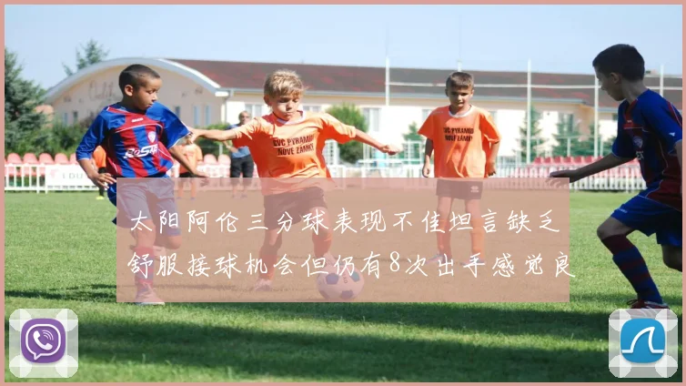 太阳阿伦三分球表现不佳坦言缺乏舒服接球机会但仍有8次出手感觉良好