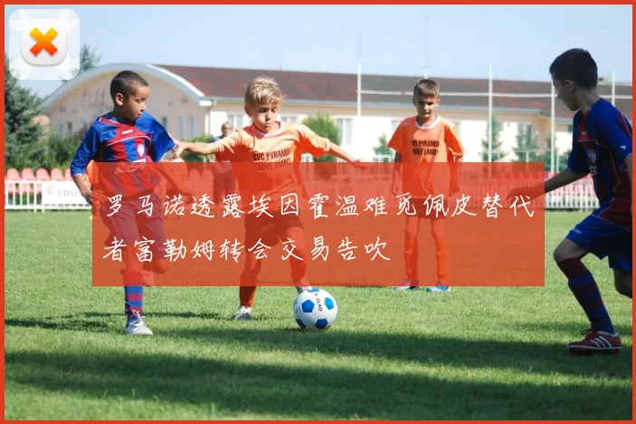 罗马诺透露埃因霍温难觅佩皮替代者富勒姆转会交易告吹