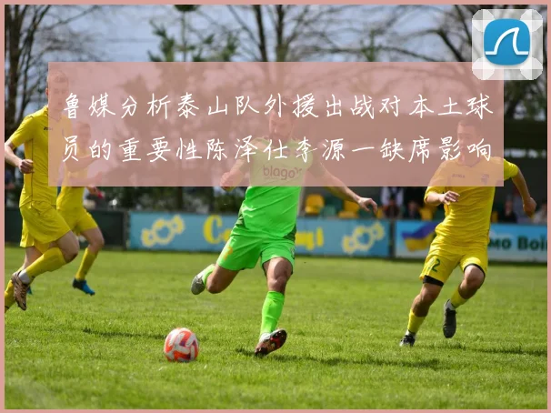 鲁媒分析泰山队外援出战对本土球员的重要性陈泽仕李源一缺席影响显著