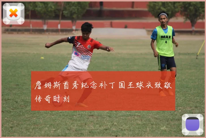 詹姆斯首秀纪念补丁国王球衣致敬传奇时刻