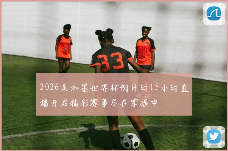 2026美加墨世界杯倒计时15小时直播开启精彩赛事尽在掌握中