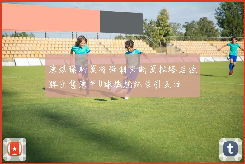意媒曝科莫将强制买断莫拉塔后挂牌出售意甲0球尴尬纪录引关注