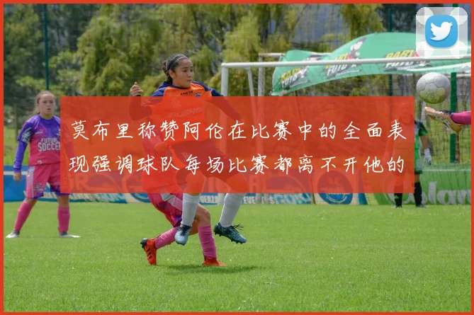 莫布里称赞阿伦在比赛中的全面表现强调球队每场比赛都离不开他的贡献