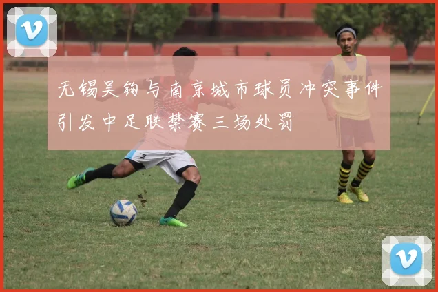 无锡吴钩与南京城市球员冲突事件引发中足联禁赛三场处罚