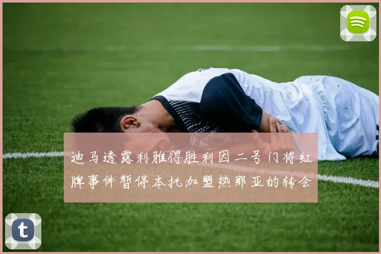 迪马透露利雅得胜利因二号门将红牌事件暂停本托加盟热那亚的转会事宜