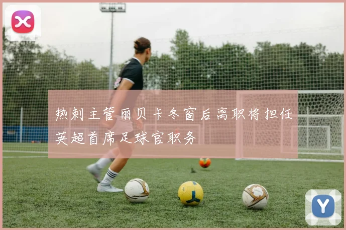 热刺主管丽贝卡冬窗后离职将担任英超首席足球官职务