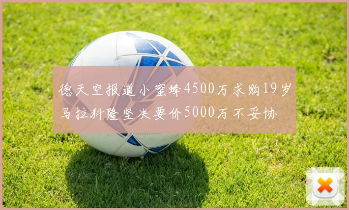 德天空报道小蜜蜂4500万求购19岁马拉科隆坚决要价5000万不妥协