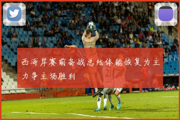 西海岸赛前备战总结体能恢复为主力争主场胜利