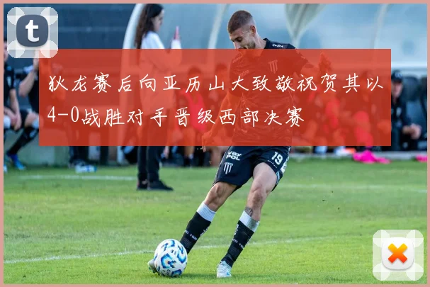 狄龙赛后向亚历山大致敬祝贺其以4-0战胜对手晋级西部决赛