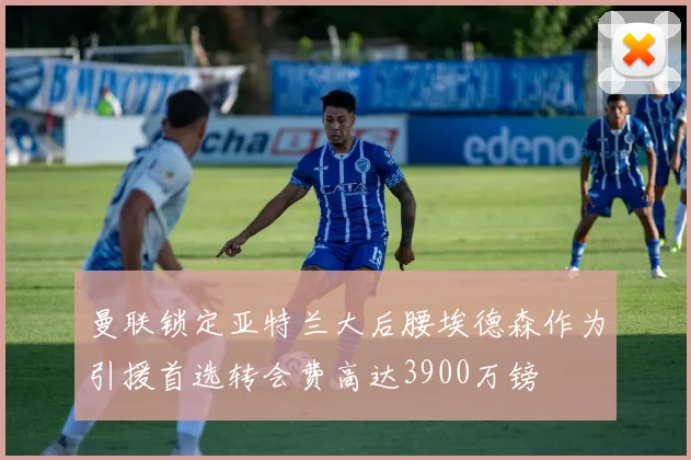 曼联锁定亚特兰大后腰埃德森作为引援首选转会费高达3900万镑