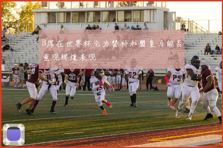 B席在世界杯沦为替补加盟皇马能否重现辉煌表现