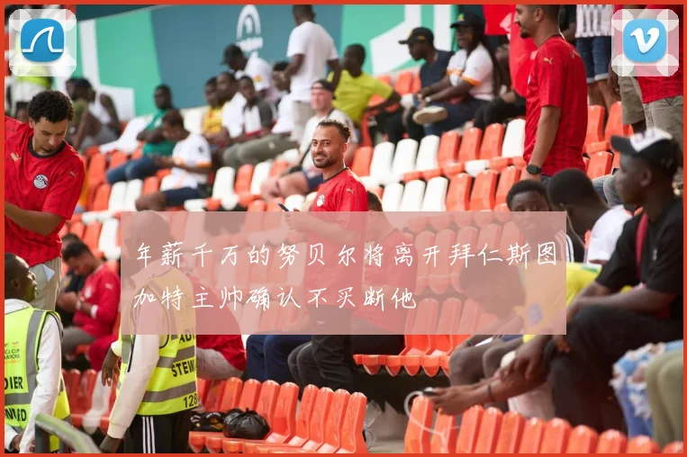 年薪千万的努贝尔将离开拜仁斯图加特主帅确认不买断他