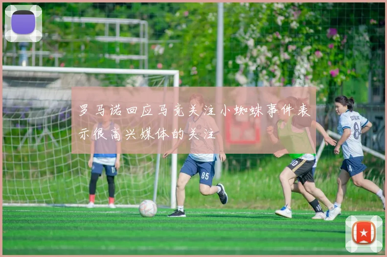 罗马诺回应马竞关注小蜘蛛事件表示很高兴媒体的关注