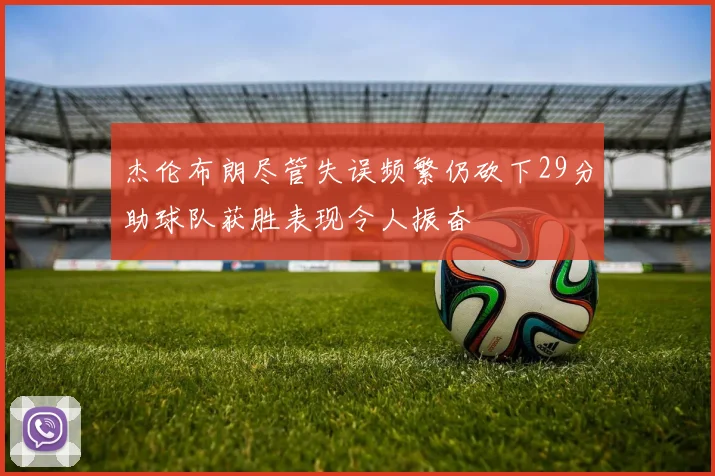 杰伦布朗尽管失误频繁仍砍下29分助球队获胜表现令人振奋