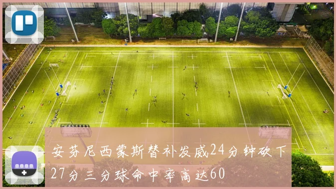 安芬尼西蒙斯替补发威24分钟砍下27分三分球命中率高达60